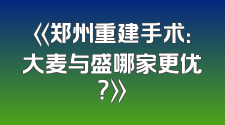 《郑州重建手术：大麦与盛哪家更优？》