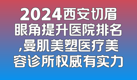 2024西安切眉眼角提升医院排名，曼肌美塑医疗美容诊所权威有实力
