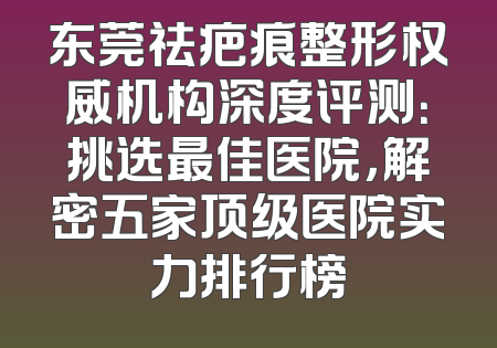 东莞祛疤痕整形权威机构深度评测：挑选最佳医院，解密五家顶级医院实力排行榜
