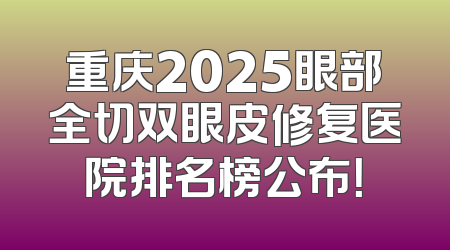 重庆2025眼部全切双眼皮修复医院排名榜公布！