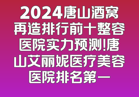 2024唐山酒窝再造排行前十整容医院实力预测！唐山艾丽妮医疗美容医院排名第一