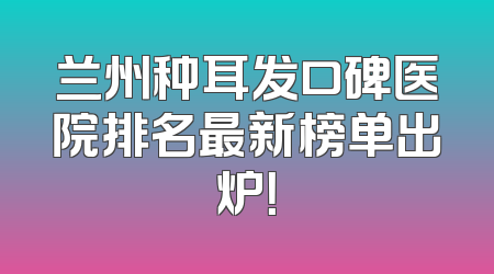 兰州种耳发口碑医院排名最新榜单出炉！