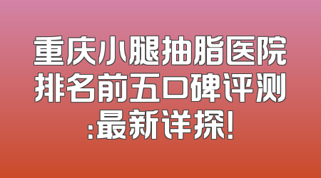 重庆小腿抽脂医院排名前五口碑评测：最新详探！
