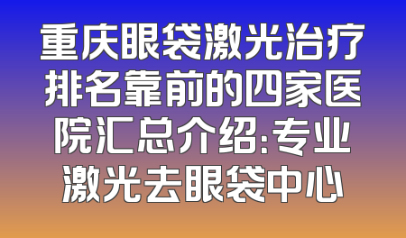 重庆眼袋激光治疗排名靠前的四家医院汇总介绍：专业激光去眼袋中心