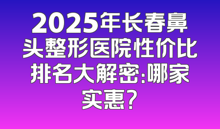 2025年长春鼻头整形医院性价比排名大解密：哪家实惠？