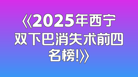 《2025年西宁双下巴消失术前四名榜！》