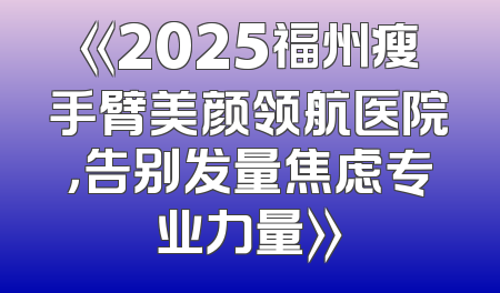 《2025福州瘦手臂美颜领航医院，告别发量焦虑专业力量》