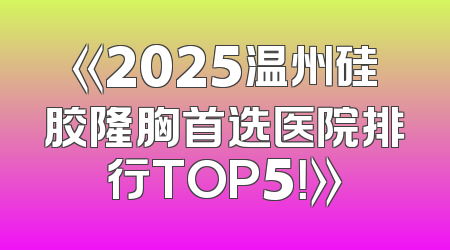 《2025温州硅胶隆胸首选医院排行TOP5！》