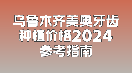 乌鲁木齐美奥牙齿种植价格2024参考指南