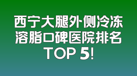 西宁大腿外侧冷冻溶脂口碑医院排名TOP 5！