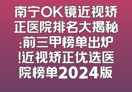 南宁OK镜近视矫正医院排名大揭秘：前三甲榜单出炉！近视矫正优选医院榜单2024版