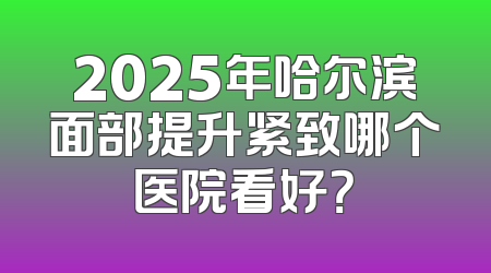 2025年哈尔滨面部提升紧致哪个医院看好？
