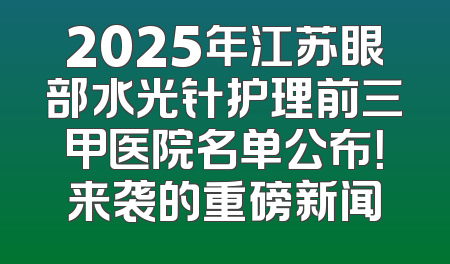 2025年江苏眼部水光针护理前三甲医院名单公布！来袭的重磅新闻