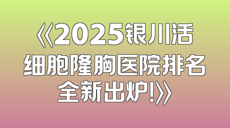 《2025银川活细胞隆胸医院排名全新出炉！》