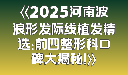 《2025河南波浪形发际线植发精选：前四整形科口碑大揭秘！》