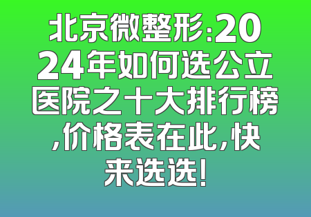北京微整形：2024年如何选公立医院之十大排行榜，价格表在此，快来选选！