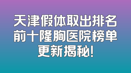 天津假体取出排名前十隆胸医院榜单更新揭秘！