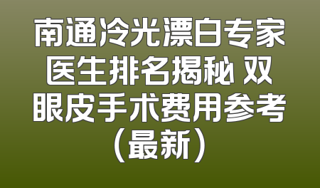 南通冷光漂白专家医生排名揭秘 双眼皮手术费用参考（最新）