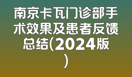 南京卡瓦门诊部手术效果及患者反馈总结（2024版）