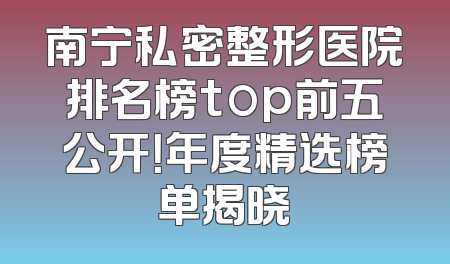 南宁私密整形医院排名榜top前五公开！年度精选榜单揭晓