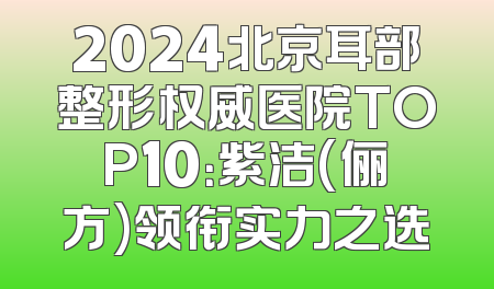 2024北京耳部整形权威医院TOP10：紫洁(俪方)领衔实力之选