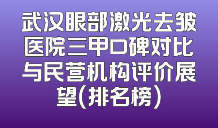 武汉眼部激光去皱医院三甲口碑对比与民营机构评价展望（排名榜）