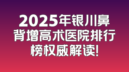 2025年银川鼻背增高术医院排行榜权威解读！