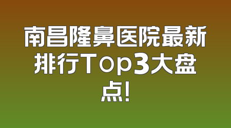 南昌隆鼻医院最新排行Top3大盘点！