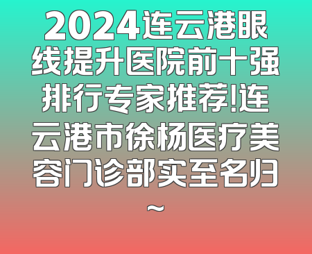 2024连云港眼线提升医院前十强排行专家推荐！连云港市徐杨医疗美容门诊部实至名归~