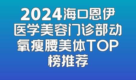 2024海口恩伊医学美容门诊部动氧瘦腰美体TOP榜推荐