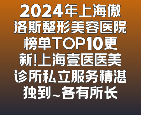 2024年上海傲洛斯整形美容医院榜单TOP10更新！上海壹医医美诊所私立服务精湛独到～各有所长