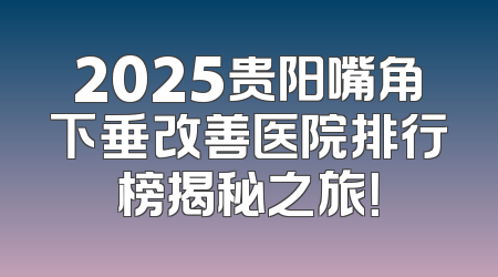 2025贵阳嘴角下垂改善医院排行榜揭秘之旅！