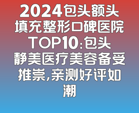 2024包头额头填充整形口碑医院TOP10：包头静美医疗美容备受推崇，亲测好评如潮