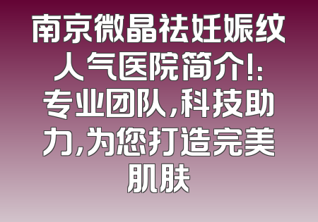 南京微晶祛妊娠纹人气医院简介!：专业团队，科技助力，为您打造完美肌肤