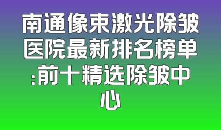 南通像束激光除皱医院最新排名榜单：前十精选除皱中心