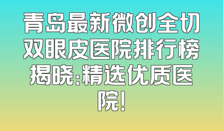 青岛最新微创全切双眼皮医院排行榜揭晓：精选优质医院！