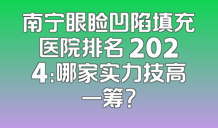 南宁眼睑凹陷填充医院排名 2024：哪家实力技高一筹？