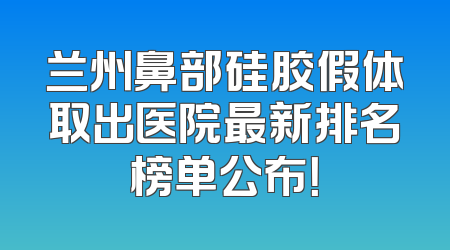 兰州鼻部硅胶假体取出医院最新排名榜单公布！