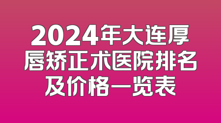 2024年大连厚唇矫正术医院排名及价格一览表