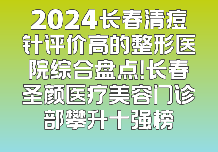 2024长春清痘针评价高的整形医院综合盘点！长春圣颜医疗美容门诊部攀升十强榜