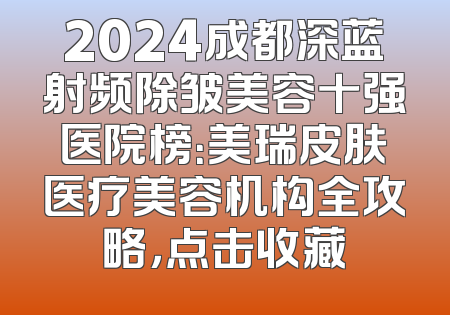2024成都深蓝射频除皱美容十强医院榜：美瑞皮肤医疗美容机构全攻略，点击收藏