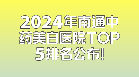 2024年南通中药美白医院TOP5排名公布！