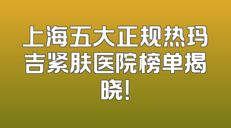 上海五大正规热玛吉紧肤医院榜单揭晓！