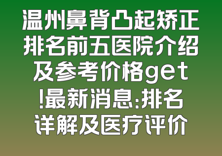 温州鼻背凸起矫正排名前五医院介绍及参考价格get！最新消息：排名详解及医疗评价