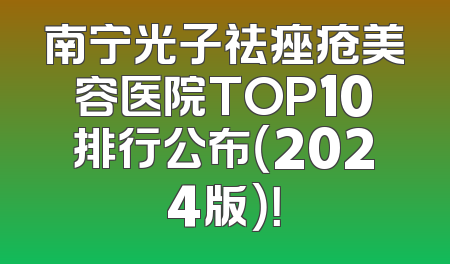南宁光子祛痤疮美容医院TOP10排行公布（2024版）！
