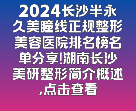 2024长沙半永久美瞳线正规整形美容医院排名榜名单分享！湖南长沙美研整形简介概述，点击查看