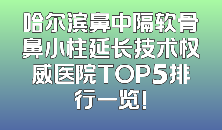哈尔滨鼻中隔软骨鼻小柱延长技术权威医院TOP5排行一览!