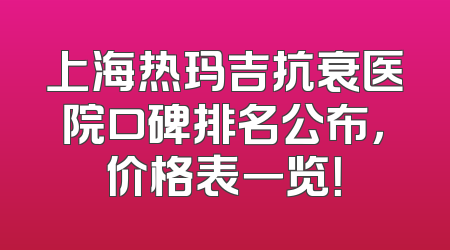 上海热玛吉抗衰医院口碑排名公布，价格表一览！