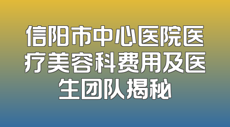 信阳市中心医院医疗美容科费用及医生团队揭秘