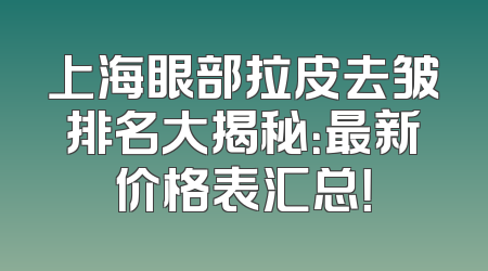 上海眼部拉皮去皱排名大揭秘：最新价格表汇总！